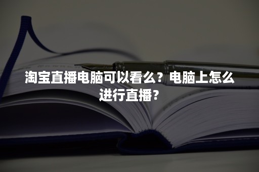 淘宝直播电脑可以看么？电脑上怎么进行直播？