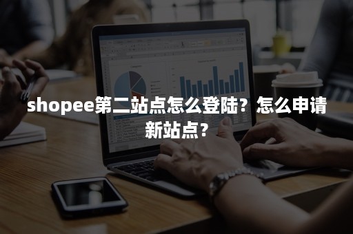 shopee第二站点怎么登陆？怎么申请新站点？