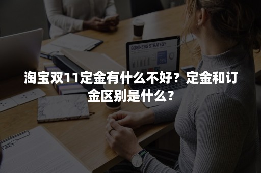 淘宝双11定金有什么不好？定金和订金区别是什么？