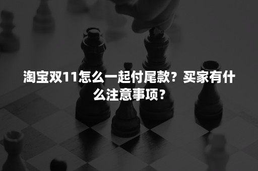 淘宝双11怎么一起付尾款？买家有什么注意事项？