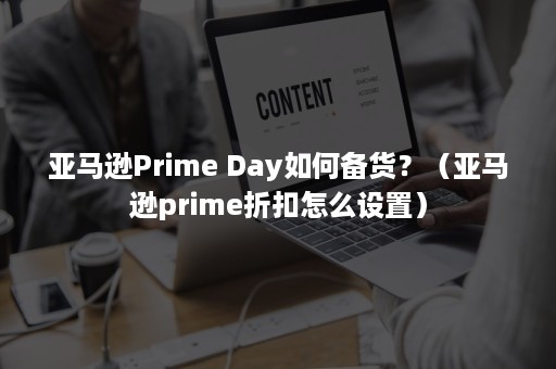 亚马逊Prime Day如何备货？（亚马逊prime折扣怎么设置）