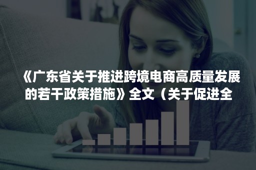 《广东省关于推进跨境电商高质量发展的若干政策措施》全文（关于促进全省跨境电子商务高质量发展的工作意见）