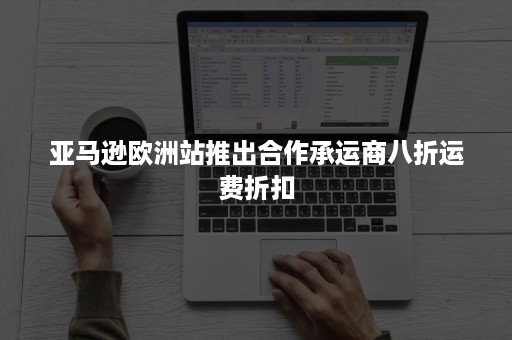 亚马逊欧洲站推出合作承运商八折运费折扣