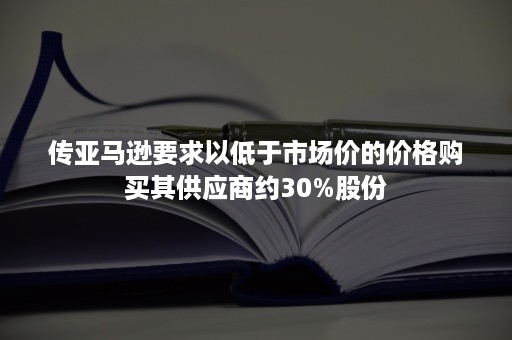 传亚马逊要求以低于市场价的价格购买其供应商约30%股份