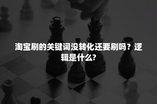 淘宝刷的关键词没转化还要刷吗？逻辑是什么?