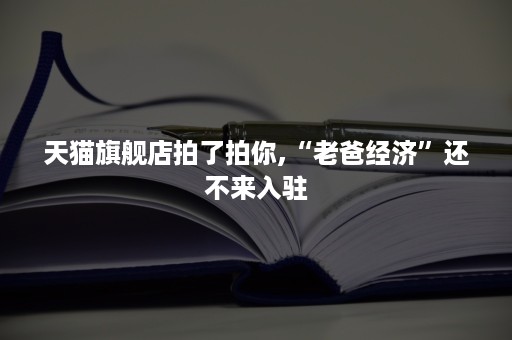 天猫旗舰店拍了拍你,“老爸经济”还不来入驻