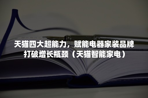 天猫四大超能力，赋能电器家装品牌打破增长瓶颈（天猫智能家电）