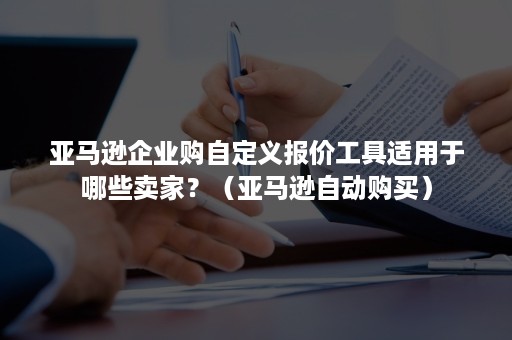 亚马逊企业购自定义报价工具适用于哪些卖家？（亚马逊自动购买）