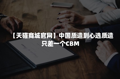 【天猫商城官网】中国质造到心选质造只差一个CBM