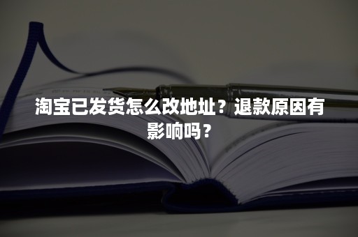 淘宝已发货怎么改地址？退款原因有影响吗？