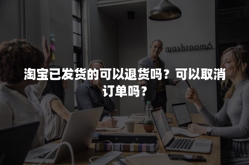 淘宝已发货的可以退货吗？可以取消订单吗？