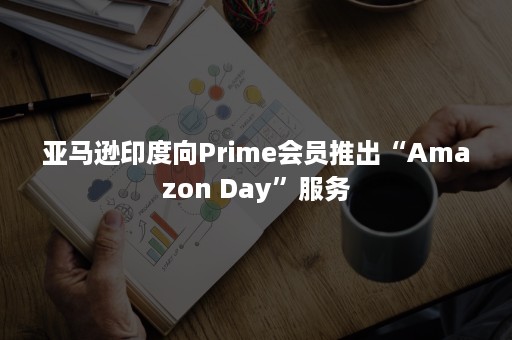 亚马逊印度向Prime会员推出“Amazon Day”服务