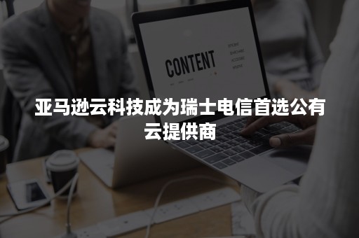 亚马逊云科技成为瑞士电信首选公有云提供商