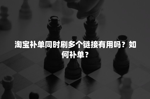 淘宝补单同时刷多个链接有用吗？如何补单？