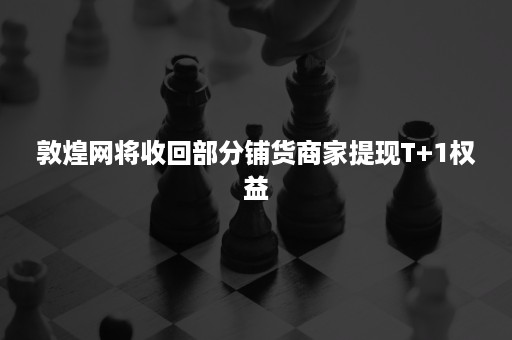 敦煌网将收回部分铺货商家提现T+1权益