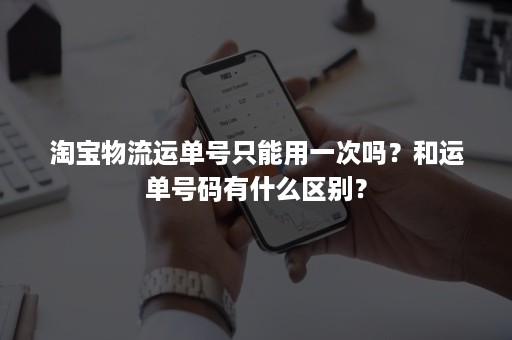 淘宝物流运单号只能用一次吗？和运单号码有什么区别？