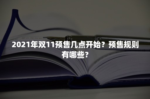 2021年双11预售几点开始？预售规则有哪些？