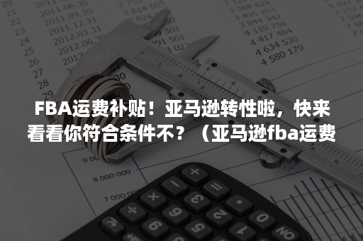 FBA运费补贴！亚马逊转性啦，快来看看你符合条件不？（亚马逊fba运费怎么算）