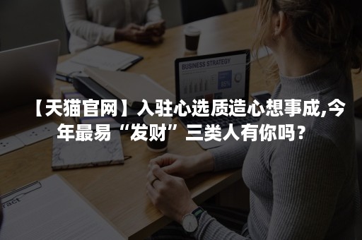 【天猫官网】入驻心选质造心想事成,今年最易“发财”三类人有你吗？