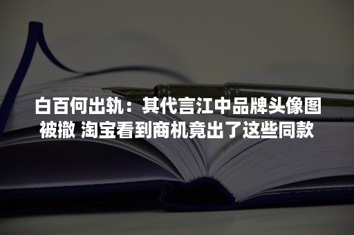 白百何出轨：其代言江中品牌头像图被撤 淘宝看到商机竟出了这些同款