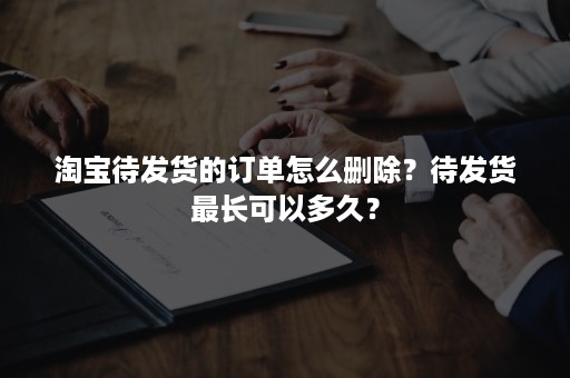 淘宝待发货的订单怎么删除？待发货最长可以多久？