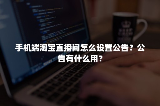 手机端淘宝直播间怎么设置公告？公告有什么用？