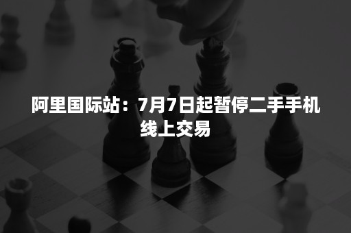 阿里国际站：7月7日起暂停二手手机线上交易