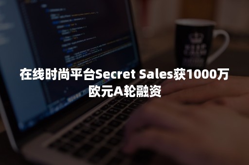 在线时尚平台Secret Sales获1000万欧元A轮融资