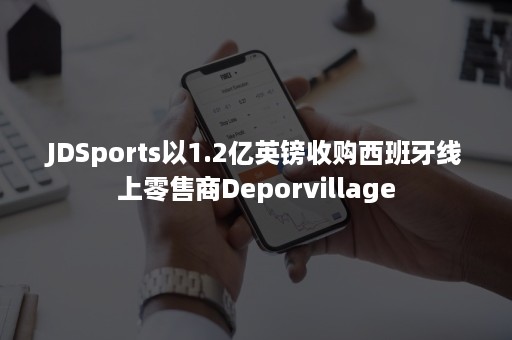 JDSports以1.2亿英镑收购西班牙线上零售商Deporvillage