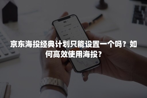 京东海投经典计划只能设置一个吗？如何高效使用海投？