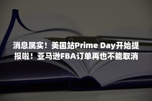 消息属实！美国站Prime Day开始提报啦！亚马逊FBA订单再也不能取消了（美国的今天真实消息最新）