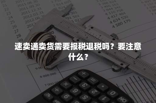 速卖通卖货需要报税退税吗？要注意什么？