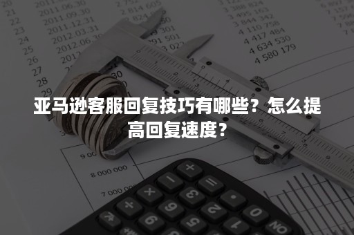 亚马逊客服回复技巧有哪些？怎么提高回复速度？