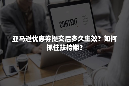 亚马逊优惠券提交后多久生效？如何抓住扶持期？