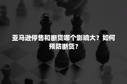 亚马逊停售和断货哪个影响大？如何预防断货？