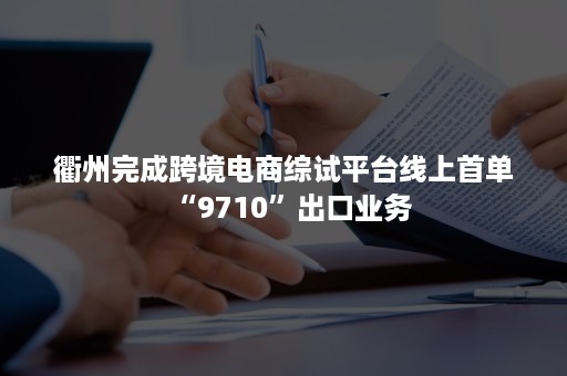 衢州完成跨境电商综试平台线上首单“9710”出口业务