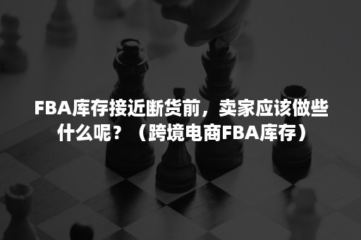 FBA库存接近断货前，卖家应该做些什么呢？（跨境电商FBA库存）