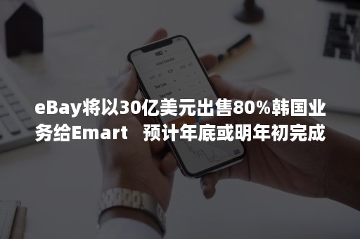 eBay将以30亿美元出售80%韩国业务给Emart   预计年底或明年初完成
