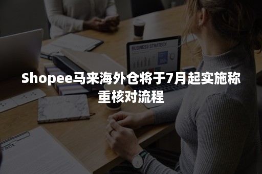 Shopee马来海外仓将于7月起实施称重核对流程