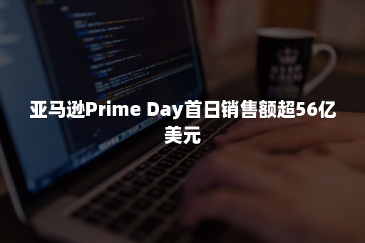 亚马逊Prime Day首日销售额超56亿美元