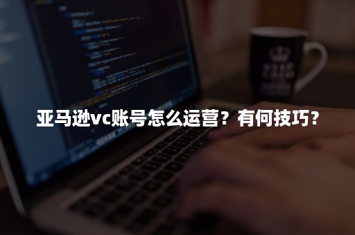 亚马逊vc账号怎么运营？有何技巧？