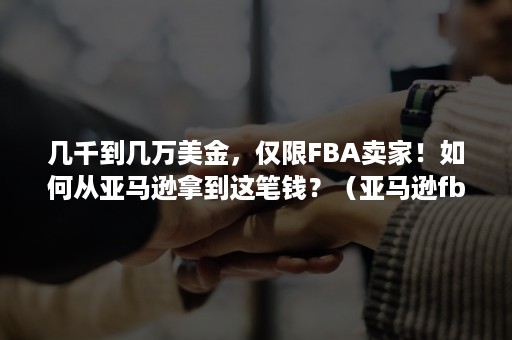 几千到几万美金，仅限FBA卖家！如何从亚马逊拿到这笔钱？（亚马逊fba入仓费用）