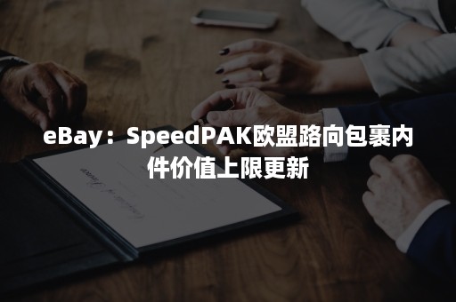 eBay：SpeedPAK欧盟路向包裹内件价值上限更新