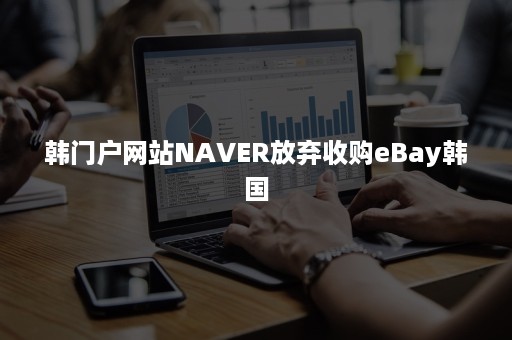 韩门户网站NAVER放弃收购eBay韩国