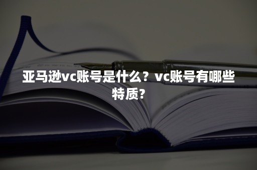 亚马逊vc账号是什么？vc账号有哪些特质？