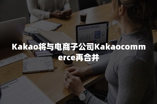 Kakao将与电商子公司Kakaocommerce再合并