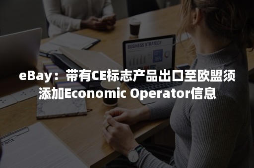 eBay：带有CE标志产品出口至欧盟须添加Economic Operator信息