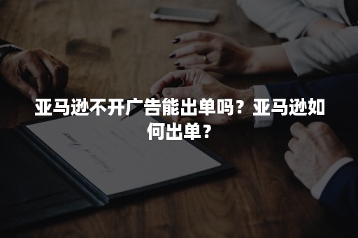 亚马逊不开广告能出单吗？亚马逊如何出单？