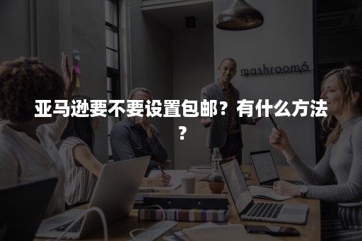 亚马逊要不要设置包邮？有什么方法？