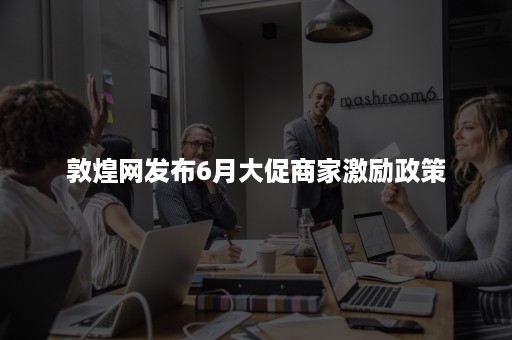 敦煌网发布6月大促商家激励政策